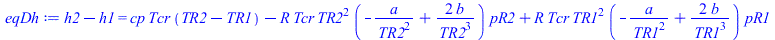 `+`(h2, `-`(h1)) = `+`(`*`(cp, `*`(Tcr, `*`(`+`(TR2, `-`(TR1))))), `-`(`*`(R, `*`(Tcr, `*`(`^`(TR2, 2), `*`(`+`(`-`(`/`(`*`(a), `*`(`^`(TR2, 2)))), `/`(`*`(2, `*`(b)), `*`(`^`(TR2, 3)))), `*`(pR2)))))...