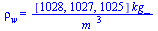 rho[w] = `/`(`*`([1028, 1027, 1025], `*`(kg_)), `*`(`^`(m_, 3)))