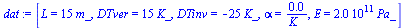 `:=`(dat, [L = `+`(`*`(15, `*`(m_))), DTver = `+`(`*`(15, `*`(K_))), DTinv = `+`(`-`(`*`(25, `*`(K_)))), alpha = `+`(`/`(`*`(0.12e-4), `*`(K_))), E = `+`(`*`(0.200e12, `*`(Pa_)))])