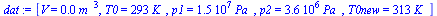 `:=`(dat, [V = `+`(`*`(0.5e-2, `*`(`^`(m_, 3)))), T0 = `+`(`*`(293, `*`(K_))), p1 = `+`(`*`(0.151e8, `*`(Pa_))), p2 = `+`(`*`(0.36e7, `*`(Pa_))), T0new = `+`(`*`(313, `*`(K_)))])