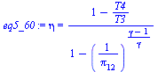 `:=`(eq5_60, eta = `/`(`*`(`+`(1, `-`(`/`(`*`(T4), `*`(T3))))), `*`(`+`(1, `-`(`^`(`/`(1, `*`(pi[12])), `/`(`*`(`+`(gamma, `-`(1))), `*`(gamma))))))))