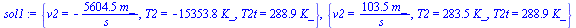`:=`(sol1, {v2 = `+`(`-`(`/`(`*`(5604.500181, `*`(m_)), `*`(s_)))), T2 = `+`(`-`(`*`(15353.75996, `*`(K_)))), T2t = `+`(`*`(288.8806139, `*`(K_)))}, {v2 = `+`(`/`(`*`(103.5011605, `*`(m_)), `*`(s_))),...