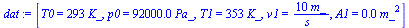 `:=`(dat, [T0 = `+`(`*`(293, `*`(K_))), p0 = `+`(`*`(0.92e5, `*`(Pa_))), T1 = `+`(`*`(353, `*`(K_))), v1 = `+`(`/`(`*`(10, `*`(m_)), `*`(s_))), A1 = `+`(`*`(0.16e-2, `*`(`^`(m_, 2))))])
