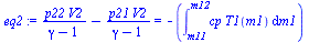 `:=`(eq2, `+`(`/`(`*`(p22, `*`(V2)), `*`(`+`(gamma, `-`(1)))), `-`(`/`(`*`(p21, `*`(V2)), `*`(`+`(gamma, `-`(1)))))) = `+`(`-`(int(`*`(cp, `*`(T1(m1))), m1 = m11 .. m12))))