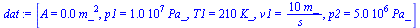 `:=`(dat, [A = `+`(`*`(0.1e-3, `*`(`^`(m_, 2)))), p1 = `+`(`*`(0.10e8, `*`(Pa_))), T1 = `+`(`*`(210, `*`(K_))), v1 = `+`(`/`(`*`(10, `*`(m_)), `*`(s_))), p2 = `+`(`*`(0.5e7, `*`(Pa_)))])