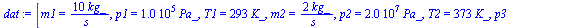 `:=`(dat, [m1 = `+`(`/`(`*`(10, `*`(kg_)), `*`(s_))), p1 = `+`(`*`(0.1e6, `*`(Pa_))), T1 = `+`(`*`(293, `*`(K_))), m2 = `+`(`/`(`*`(2, `*`(kg_)), `*`(s_))), p2 = `+`(`*`(0.20e8, `*`(Pa_))), T2 = `+`(`...