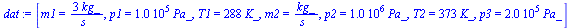 `:=`(dat, [m1 = `+`(`/`(`*`(3, `*`(kg_)), `*`(s_))), p1 = `+`(`*`(0.1e6, `*`(Pa_))), T1 = `+`(`*`(288, `*`(K_))), m2 = `/`(`*`(kg_), `*`(s_)), p2 = `+`(`*`(0.1e7, `*`(Pa_))), T2 = `+`(`*`(373, `*`(K_)...