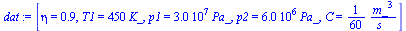 `:=`(dat, [eta = .85, T1 = `+`(`*`(450, `*`(K_))), p1 = `+`(`*`(0.30e8, `*`(Pa_))), p2 = `+`(`*`(0.6e7, `*`(Pa_))), C = `+`(`/`(`*`(`/`(1, 60), `*`(`^`(m_, 3))), `*`(s_)))])
