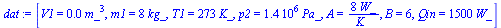 `:=`(dat, [V1 = `+`(`*`(0.3e-1, `*`(`^`(m_, 3)))), m1 = `+`(`*`(8, `*`(kg_))), T1 = `+`(`*`(273, `*`(K_))), p2 = `+`(`*`(0.14e7, `*`(Pa_))), A = `+`(`/`(`*`(8, `*`(W_)), `*`(K_))), B = 6, Qin = `+`(`*...