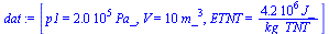`:=`(dat, [p1 = `+`(`*`(0.2e6, `*`(Pa_))), V = `+`(`*`(10, `*`(`^`(m_, 3)))), ETNT = `+`(`/`(`*`(0.42e7, `*`(J_)), `*`(kg_TNT)))])