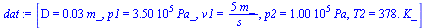 [D = `+`(`*`(0.3e-1, `*`(m_))), p1 = `+`(`*`(0.350e6, `*`(Pa_))), v1 = `+`(`/`(`*`(5, `*`(m_)), `*`(s_))), p2 = `+`(`*`(0.100e6, `*`(Pa))), T2 = `+`(`*`(378., `*`(K_)))]
