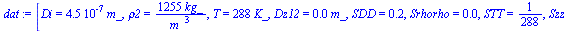 `:=`(dat, [Di = `+`(`*`(0.45e-6, `*`(m_))), rho2 = `+`(`/`(`*`(1255, `*`(kg_)), `*`(`^`(m_, 3)))), T = `+`(`*`(288, `*`(K_))), Dz12 = `+`(`*`(0.46e-4, `*`(m_))), SDD = .2222222222, Srhorho = 0.7968127...