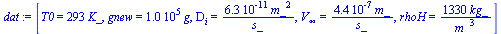 `:=`(dat, [T0 = `+`(`*`(293, `*`(K_))), gnew = `+`(`*`(0.1e6, `*`(g))), D[i] = `+`(`/`(`*`(0.63e-10, `*`(`^`(m_, 2))), `*`(s_))), V[infinity] = `+`(`/`(`*`(0.44e-6, `*`(m_)), `*`(s_))), rhoH = `+`(`/`...