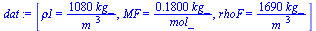 [rho1 = `+`(`/`(`*`(1080, `*`(kg_)), `*`(`^`(m_, 3)))), MF = `+`(`/`(`*`(.180, `*`(kg_)), `*`(mol_))), rhoF = `+`(`/`(`*`(1690, `*`(kg_)), `*`(`^`(m_, 3))))]