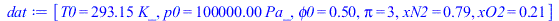 Typesetting:-mprintslash([dat := [T0 = `+`(`*`(293.15, `*`(K_))), p0 = `+`(`*`(0.100e6, `*`(Pa_))), phi0 = .5, pi = 3, xN2 = .79, xO2 = .21]], [[T0 = `+`(`*`(293.15, `*`(K_))), p0 = `+`(`*`(0.100e6, `...