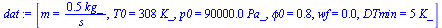 `:=`(dat, [m = `+`(`/`(`*`(.5, `*`(kg_)), `*`(s_))), T0 = `+`(`*`(308, `*`(K_))), p0 = `+`(`*`(0.90e5, `*`(Pa_))), phi0 = .8, wf = 0.1e-1, DTmin = `+`(`*`(5, `*`(K_)))])