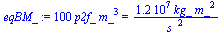 `:=`(eqBM_, `+`(`*`(100, `*`(p2f_, `*`(`^`(m_, 3))))) = `+`(`/`(`*`(11654436.06, `*`(kg_, `*`(`^`(m_, 2)))), `*`(`^`(s_, 2)))))