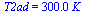 T2ad = `+`(`*`(300.0, `*`(K_)))