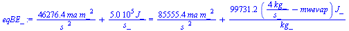 `:=`(eqBE_, `+`(`/`(`*`(46276.43929, `*`(ma, `*`(`^`(m_, 2)))), `*`(`^`(s_, 2))), `/`(`*`(498924.80, `*`(J_)), `*`(s_))) = `+`(`/`(`*`(85555.36701, `*`(ma, `*`(`^`(m_, 2)))), `*`(`^`(s_, 2))), `/`(`*`...