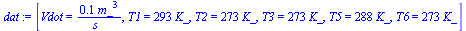 `:=`(dat, [Vdot = `+`(`/`(`*`(.1, `*`(`^`(m_, 3))), `*`(s_))), T1 = `+`(`*`(293, `*`(K_))), T2 = `+`(`*`(273, `*`(K_))), T3 = `+`(`*`(273, `*`(K_))), T5 = `+`(`*`(288, `*`(K_))), T6 = `+`(`*`(273, `*`...