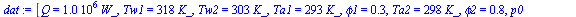 `:=`(dat, [Q = `+`(`*`(0.1e7, `*`(W_))), Tw1 = `+`(`*`(318, `*`(K_))), Tw2 = `+`(`*`(303, `*`(K_))), Ta1 = `+`(`*`(293, `*`(K_))), phi1 = .3, Ta2 = `+`(`*`(298, `*`(K_))), phi2 = .8, p0 = `+`(`*`(0.90...