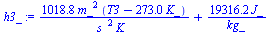 `:=`(h3_, `+`(`/`(`*`(1018.766247, `*`(`^`(m_, 2), `*`(`+`(T3, `-`(`*`(273., `*`(K_))))))), `*`(`^`(s_, 2), `*`(K_))), `/`(`*`(19316.24009, `*`(J_)), `*`(kg_))))