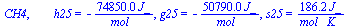 CH4, `       h25` = `+`(`-`(`/`(`*`(0.7485e5, `*`(J_)), `*`(mol_)))), g25 = `+`(`-`(`/`(`*`(0.5079e5, `*`(J_)), `*`(mol_)))), s25 = `+`(`/`(`*`(186.16, `*`(J_)), `*`(`*`(mol_, `*`(K_)))))