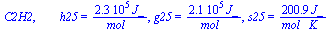 C2H2, `       h25` = `+`(`/`(`*`(0.22673e6, `*`(J_)), `*`(mol_))), g25 = `+`(`/`(`*`(0.20917e6, `*`(J_)), `*`(mol_))), s25 = `+`(`/`(`*`(200.85, `*`(J_)), `*`(`*`(mol_, `*`(K_)))))
