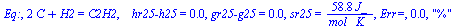 Eq:, `+`(`*`(2, `*`(C)), H2) = C2H2, `   hr25-h25` = 0., `gr25-g25` = 0., sr25 = `+`(`/`(`*`(58.8, `*`(J_)), `*`(`*`(mol_, `*`(K_))))), `Err=`, 0.2e-1, 