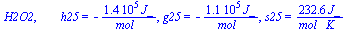 H2O2, `       h25` = `+`(`-`(`/`(`*`(0.13631e6, `*`(J_)), `*`(mol_)))), g25 = `+`(`-`(`/`(`*`(0.10560e6, `*`(J_)), `*`(mol_)))), s25 = `+`(`/`(`*`(232.63, `*`(J_)), `*`(`*`(mol_, `*`(K_)))))