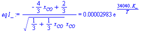 `/`(`*`(`+`(`-`(`*`(`/`(4, 3), `*`(x[CO]))), `/`(2, 3))), `*`(`^`(`+`(`/`(1, 3), `*`(`/`(1, 3), `*`(x[CO]))), `/`(1, 2)), `*`(x[CO]))) = `+`(`*`(0.2983e-4, `*`(exp(`+`(`/`(`*`(0.3404e5, `*`(K_)), `*`(...