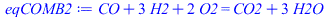 `+`(CO, `*`(3, `*`(H2)), `*`(2, `*`(O2))) = `+`(CO2, `*`(3, `*`(H2O)))
