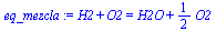`+`(H2, O2) = `+`(H2O, `*`(`/`(1, 2), `*`(O2)))