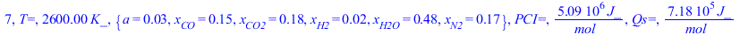 7, `T=`, `+`(`*`(2600., `*`(K_))), {a = 0.2777777778e-1, x[CO] = .1497781564, x[CO2] = .1835551770, x[H2] = 0.1688851030e-1, x[H2O] = .4831114897, x[N2] = .1666666667}, `PCI=`, `+`(`/`(`*`(5088090.801...