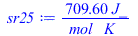 Typesetting:-mprintslash([sr25 := `+`(`/`(`*`(709.6003000, `*`(J_)), `*`(mol_, `*`(K_))))], [`+`(`/`(`*`(709.6003000, `*`(J_)), `*`(mol_, `*`(K_))))])
