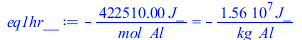 Typesetting:-mprintslash([eq1hr__ := `+`(`-`(`/`(`*`(422510.00, `*`(J_)), `*`(mol_Al)))) = `+`(`-`(`/`(`*`(15648518.52, `*`(J_)), `*`(kg_Al))))], [`+`(`-`(`/`(`*`(422510.00, `*`(J_)), `*`(mol_Al)))) =...