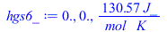 Typesetting:-mprintslash([hgs6_ := 0., 0., `+`(`/`(`*`(130.57, `*`(J_)), `*`(mol_, `*`(K_))))], [0., 0., `+`(`/`(`*`(130.57, `*`(J_)), `*`(mol_, `*`(K_))))])