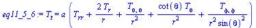 `:=`(eq11_5_6, T[t] = `*`(a, `*`(`+`(T[rr], `/`(`*`(2, `*`(T[r])), `*`(r)), `/`(`*`(T[theta, theta]), `*`(`^`(r, 2))), `/`(`*`(cot(theta), `*`(T[theta])), `*`(`^`(r, 2))), `/`(`*`(T[phi, phi]), `*`(`^...
