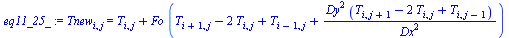 `:=`(eq11_25_, Tnew[i, j] = `+`(T[i, j], `*`(Fo, `*`(`+`(T[`+`(i, 1), j], `-`(`*`(2, `*`(T[i, j]))), T[`+`(i, `-`(1)), j], `/`(`*`(`^`(Dy, 2), `*`(`+`(T[i, `+`(j, 1)], `-`(`*`(2, `*`(T[i, j]))), T[i, ...