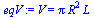 V = `*`(Pi, `*`(`^`(R, 2), `*`(L)))