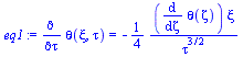 `:=`(eq1, diff(theta(xi, tau), tau) = `+`(`-`(`/`(`*`(`/`(1, 4), `*`(diff(theta(zeta), zeta), `*`(xi))), `*`(`^`(tau, `/`(3, 2)))))))