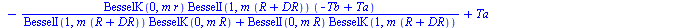 T(r) = `+`(`-`(`/`(`*`(BesselI(0, `*`(m, `*`(r))), `*`(BesselK(1, `*`(m, `*`(`+`(R, DR)))), `*`(`+`(`-`(Tb), Ta)))), `*`(`+`(`*`(BesselI(1, `*`(m, `*`(`+`(R, DR)))), `*`(BesselK(0, `*`(m, `*`(R))))), ...