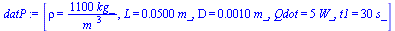 [rho = `+`(`/`(`*`(1100, `*`(kg_)), `*`(`^`(m_, 3)))), L = `+`(`*`(0.5e-1, `*`(m_))), D = `+`(`*`(0.1e-2, `*`(m_))), Qdot = `+`(`*`(5, `*`(W_))), t1 = `+`(`*`(30, `*`(s_)))]