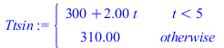 Ttsin := piecewise(`<`(t, 5), `+`(300, `*`(2.00, `*`(t))), 310.00)