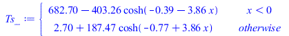 Typesetting:-mprintslash([Ts_ := PIECEWISE([`+`(682.7000008, `-`(`*`(403.2628388, `*`(cosh(`+`(`-`(.3863337045), `-`(`*`(3.863337045, `*`(x))))))))), `<`(x, 0)], [`+`(2.7, `*`(187.4665082, `*`(cosh(`+...