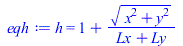 Typesetting:-mprintslash([eqh := h = `+`(1, `/`(`*`(`^`(`+`(`*`(`^`(x, 2)), `*`(`^`(y, 2))), `/`(1, 2))), `*`(`+`(Lx, Ly))))], [h = `+`(1, `/`(`*`(`^`(`+`(`*`(`^`(x, 2)), `*`(`^`(y, 2))), `/`(1, 2))),...