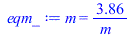 Typesetting:-mprintslash([eqm_ := m = `+`(`/`(`*`(3.863337045), `*`(m_)))], [m = `+`(`/`(`*`(3.863337045), `*`(m_)))])