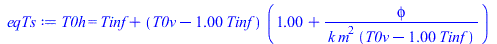 Typesetting:-mprintslash([eqTs := T0h = `+`(Tinf, `*`(`+`(T0v, `-`(`*`(1., `*`(Tinf)))), `*`(`+`(1., `/`(`*`(phi), `*`(k, `*`(`^`(m, 2), `*`(`+`(T0v, `-`(`*`(1., `*`(Tinf))))))))))))], [T0h = `+`(Tinf...