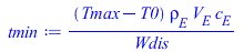 Typesetting:-mprintslash([tmin := `/`(`*`(`+`(Tmax, `-`(T0)), `*`(rho[E], `*`(V[E], `*`(c[E])))), `*`(Wdis))], [`/`(`*`(`+`(Tmax, `-`(T0)), `*`(rho[E], `*`(V[E], `*`(c[E])))), `*`(Wdis))])