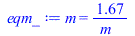 Typesetting:-mprintslash([eqm_ := m = `+`(`/`(`*`(1.668195210), `*`(m_)))], [m = `+`(`/`(`*`(1.668195210), `*`(m_)))])